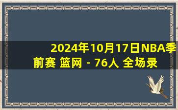 2024年10月17日NBA季前赛 篮网 - 76人 全场录像